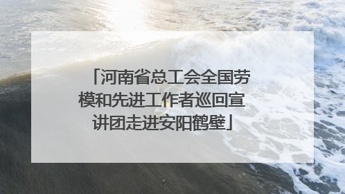 河南省总工会全国劳模和先进工作者巡回宣讲团走进安阳鹤壁