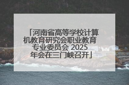 河南省高等学校计算机教育研究会职业教育专业委员会 2025 年会在三门峡召开