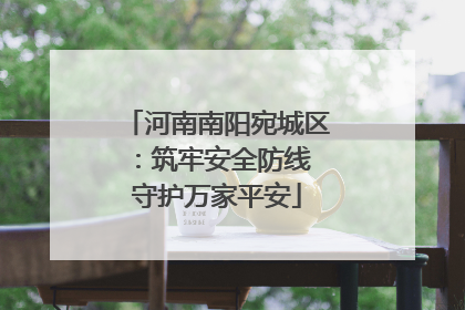 河南南阳宛城区：筑牢安全防线 守护万家平安