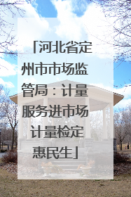 河北省定州市市场监管局：计量服务进市场 计量检定惠民生