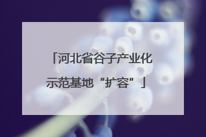 河北省谷子产业化示范基地“扩容”