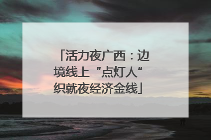 活力夜广西：边境线上“点灯人”织就夜经济金线
