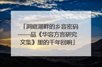 洞庭湖畔的乡音密码——品《华容方言研究文集》里的千年回响