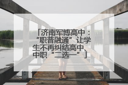 济南军博高中：“职普融通”让学生不再纠结高中、中职“二选一”