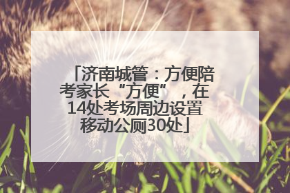 济南城管：方便陪考家长“方便”，在14处考场周边设置移动公厕30处