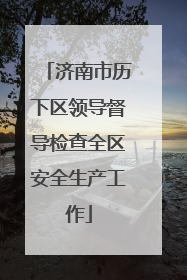 济南市历下区领导督导检查全区安全生产工作
