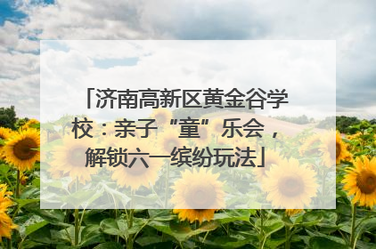 济南高新区黄金谷学校：亲子“童”乐会，解锁六一缤纷玩法