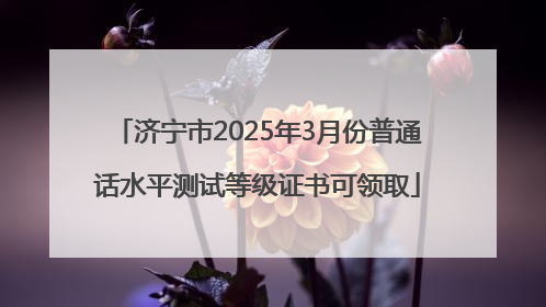 济宁市2025年3月份普通话水平测试等级证书可领取