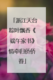 浙江天台粽叶飘香《端午家书》情牵归侨侨眷