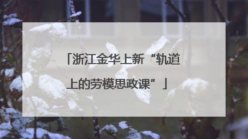 浙江金华上新“轨道上的劳模思政课”