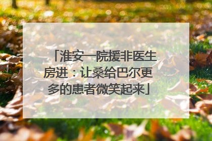 淮安一院援非医生房进：让桑给巴尔更多的患者微笑起来