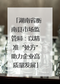 湖南省衡南县市场监管局：以精准“处方”助力企业高质量发展