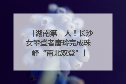 湖南第一人！长沙女攀登者唐玲完成珠峰“南北双登”