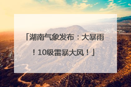 湖南气象发布：大暴雨！10级雷暴大风！