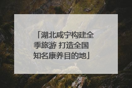 湖北咸宁构建全季旅游 打造全国知名康养目的地