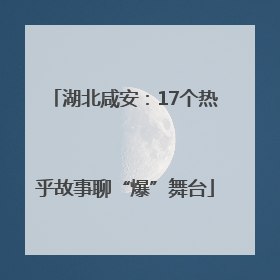 湖北咸安：17个热乎故事聊“爆”舞台