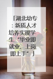 湖北幼专：新质人才培养实现学生“毕业即就业、上岗即上手”