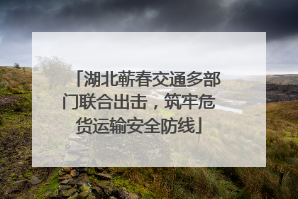 湖北蕲春交通多部门联合出击，筑牢危货运输安全防线