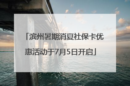 滨州暑期消夏社保卡优惠活动于7月5日开启