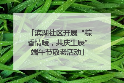滨湖社区开展“粽香情暖，共庆生辰”端午节敬老活动