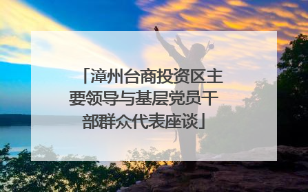 漳州台商投资区主要领导与基层党员干部群众代表座谈