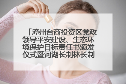 漳州台商投资区党政领导平安建设、生态环境保护目标责任书颁发仪式暨河湖长制林长制工作会议召开