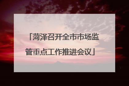 菏泽召开全市市场监管重点工作推进会议