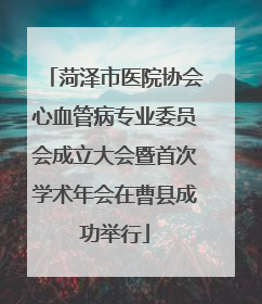 菏泽市医院协会心血管病专业委员会成立大会暨首次学术年会在曹县成功举行