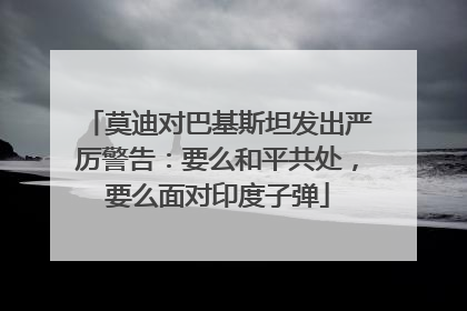 莫迪对巴基斯坦发出严厉警告：要么和平共处，要么面对印度子弹