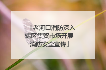 老河口消防深入辖区集贸市场开展消防安全宣传