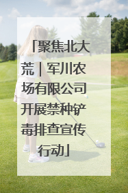 聚焦北大荒｜军川农场有限公司开展禁种铲毒排查宣传行动