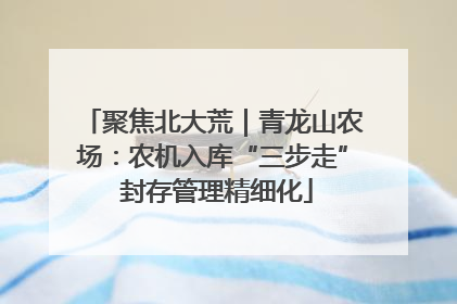 聚焦北大荒|青龙山农场:农机入库“三步走” 封存管理精细化