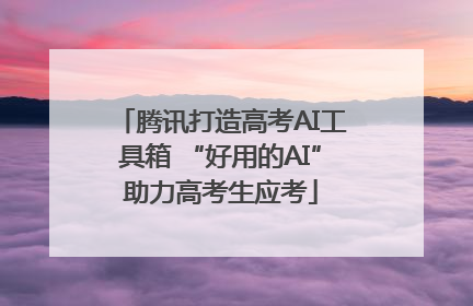 腾讯打造高考AI工具箱 “好用的AI”助力高考生应考
