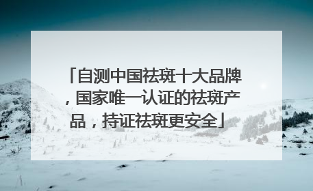自测中国祛斑十大品牌，国家唯一认证的祛斑产品，持证祛斑更安全
