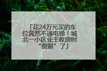 花24万元买的车位竟然不通电梯！城北一小区业主收房时“傻眼”了