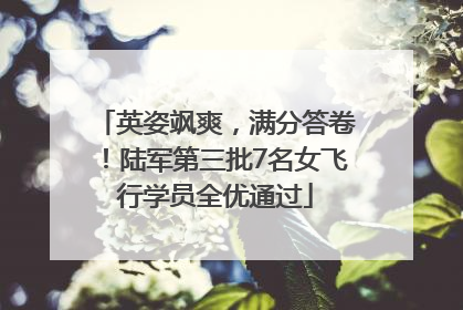 英姿飒爽，满分答卷！陆军第三批7名女飞行学员全优通过