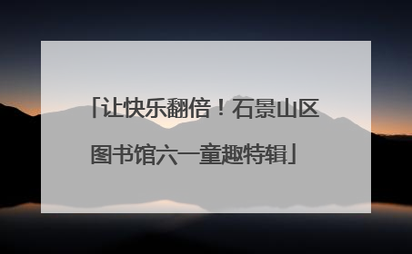 让快乐翻倍！石景山区图书馆六一童趣特辑