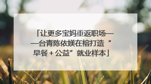 让更多宝妈重返职场——台青陈依媄在榕打造“早餐＋公益”就业样本