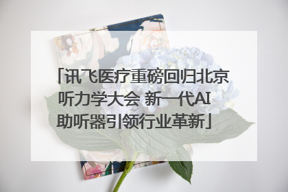 讯飞医疗重磅回归北京听力学大会 新一代AI助听器引领行业革新
