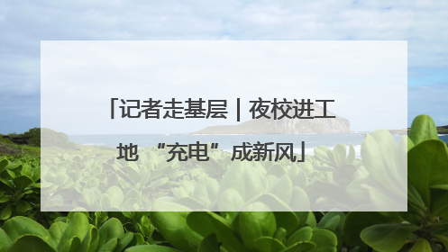 记者走基层｜夜校进工地 “充电”成新风