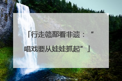 行走赣鄱看非遗：“唱戏要从娃娃抓起”