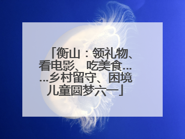 衡山：领礼物、看电影、吃美食……乡村留守、困境儿童圆梦六一