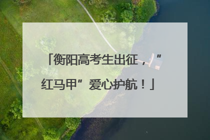 衡阳高考生出征，“红马甲”爱心护航！