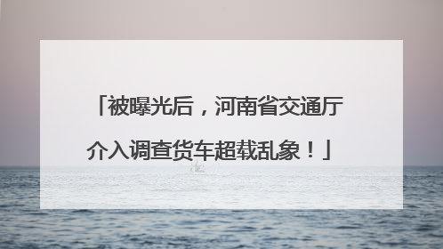 被曝光后，河南省交通厅介入调查货车超载乱象！