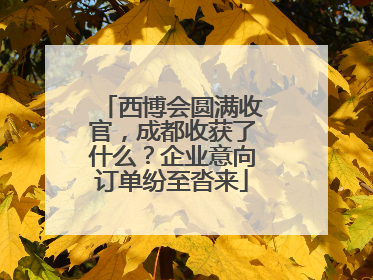 西博会圆满收官，成都收获了什么？企业意向订单纷至沓来