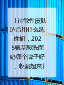过敏性皮肤适合用什么洗面奶，2025氨基酸洗面奶哪个牌子好，收藏起来