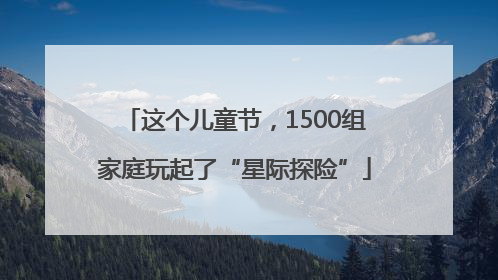 这个儿童节，1500组家庭玩起了“星际探险”