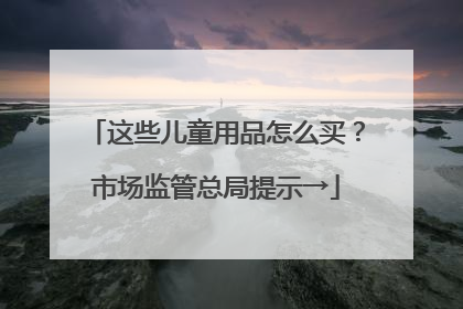 这些儿童用品怎么买？市场监管总局提示→
