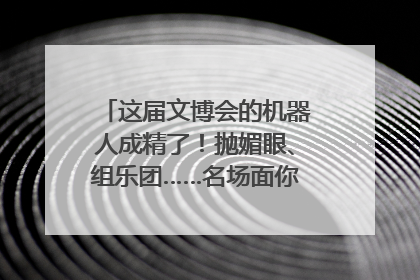 这届文博会的机器人成精了！抛媚眼、组乐团……名场面你pick谁？