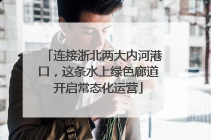 连接浙北两大内河港口，这条水上绿色廊道开启常态化运营